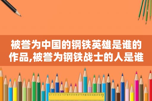 被誉为中国的钢铁英雄是谁的作品,被誉为钢铁战士的人是谁