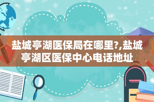 盐城亭湖医保局在哪里?,盐城亭湖区医保中心电话地址