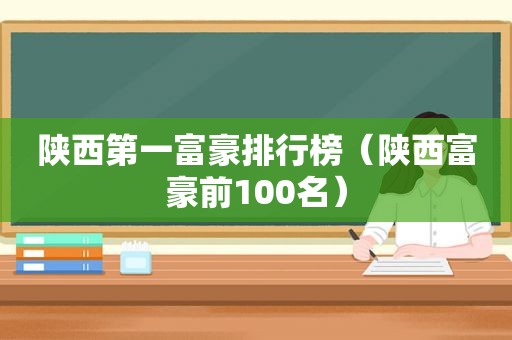 陕西第一富豪排行榜（陕西富豪前100名）