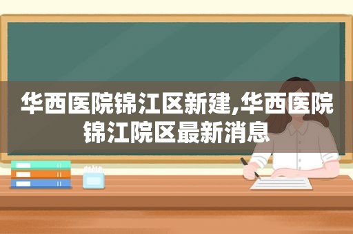 华西医院锦江区新建,华西医院锦江院区最新消息