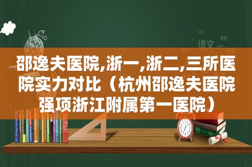 邵逸夫医院,浙一,浙二,三所医院实力对比（杭州邵逸夫医院强项浙江附属第一医院）