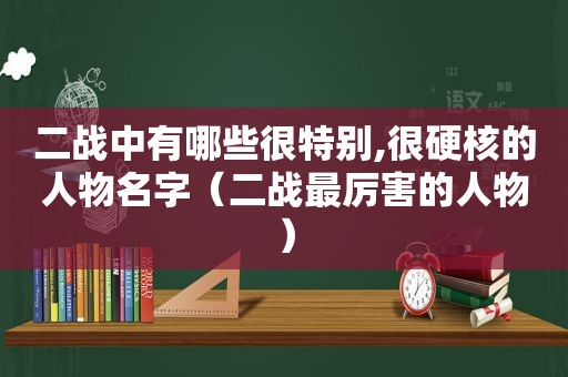 二战中有哪些很特别,很硬核的人物名字（二战最厉害的人物）