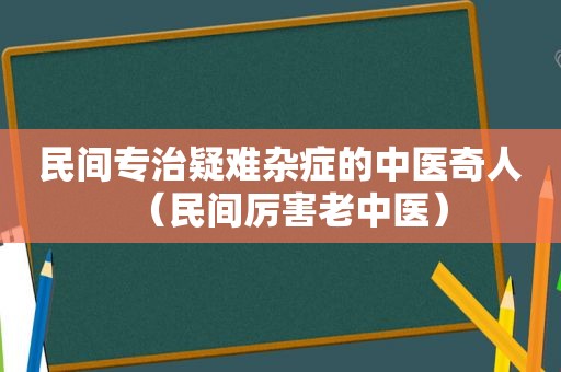 民间专治疑难杂症的中医奇人（民间厉害老中医）