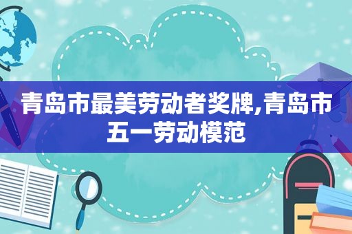 青岛市最美劳动者奖牌,青岛市五一劳动模范