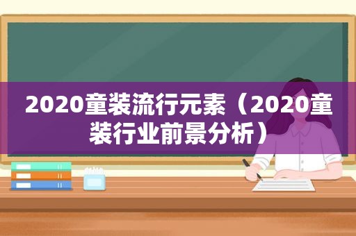 2020童装流行元素（2020童装行业前景分析）