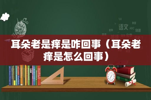 耳朵老是痒是咋回事（耳朵老痒是怎么回事）