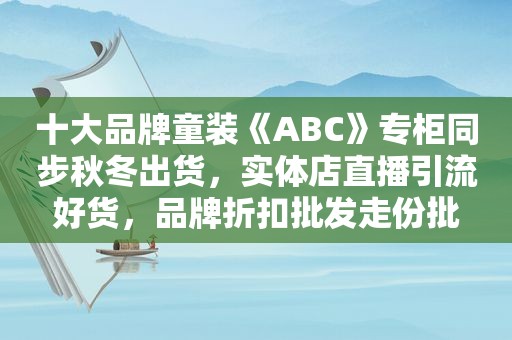 十大品牌童装《ABC》专柜同步秋冬出货，实体店直播引流好货，品牌折扣批发走份批