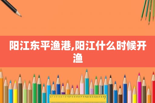 阳江东平渔港,阳江什么时候开渔