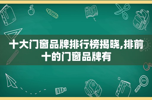 十大门窗品牌排行榜揭晓,排前十的门窗品牌有