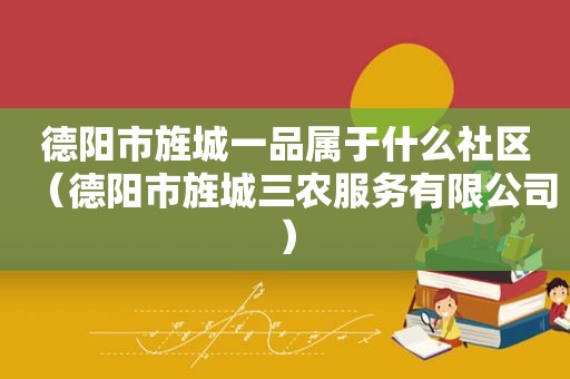 德阳市旌城一品属于什么社区（德阳市旌城三农服务有限公司）