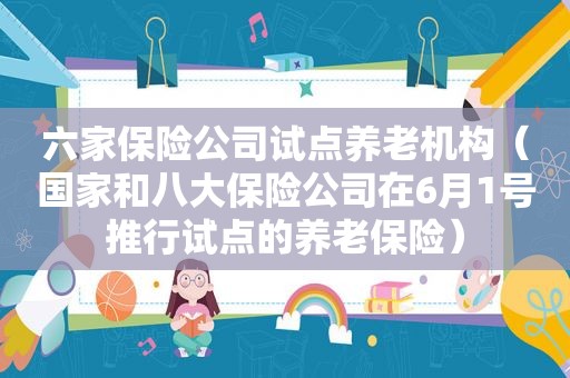 六家保险公司试点养老机构（国家和八大保险公司在6月1号推行试点的养老保险）