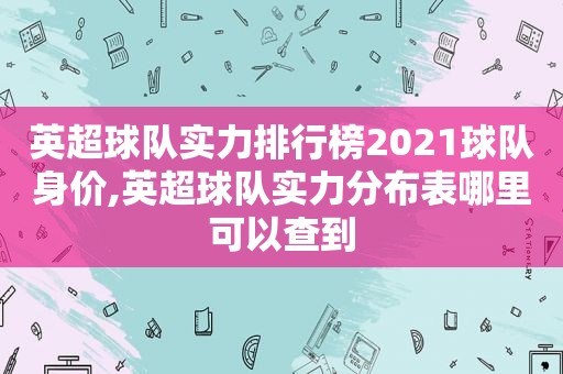 英超球队实力排行榜2021球队身价,英超球队实力分布表哪里可以查到