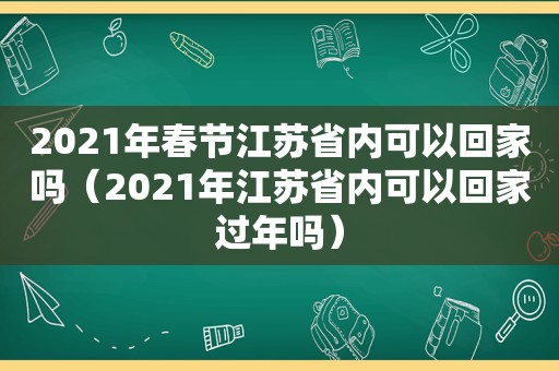 2021年春节江苏省内可以回家吗（2021年江苏省内可以回家过年吗）