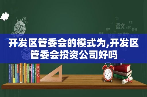 开发区管委会的模式为,开发区管委会投资公司好吗