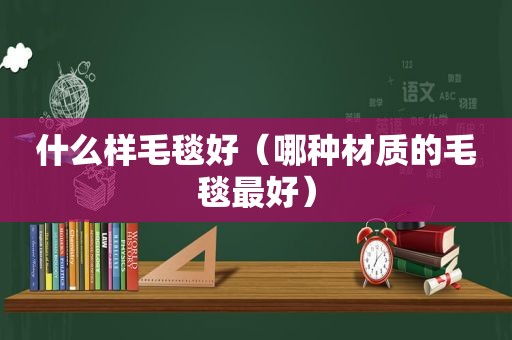 什么样毛毯好（哪种材质的毛毯最好）