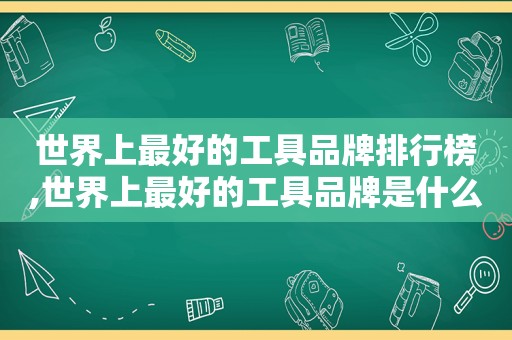 世界上最好的工具品牌排行榜,世界上最好的工具品牌是什么