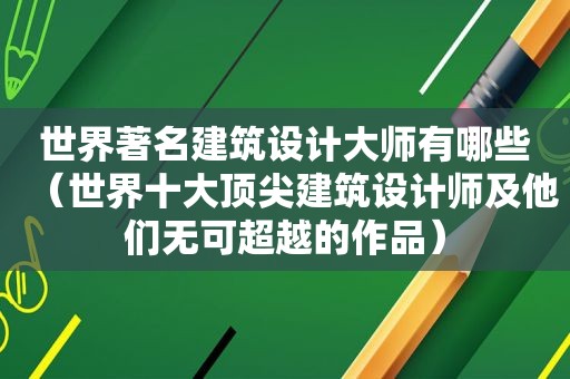 世界著名建筑设计大师有哪些（世界十大顶尖建筑设计师及他们无可超越的作品）