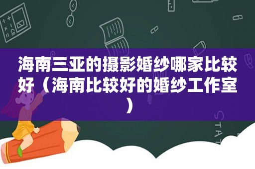 海南三亚的摄影婚纱哪家比较好（海南比较好的婚纱工作室）