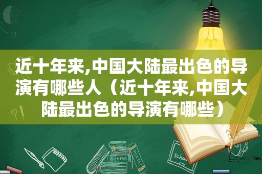 近十年来,中国大陆最出色的导演有哪些人（近十年来,中国大陆最出色的导演有哪些）