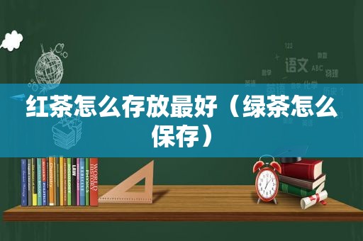 红茶怎么存放最好（绿茶怎么保存）