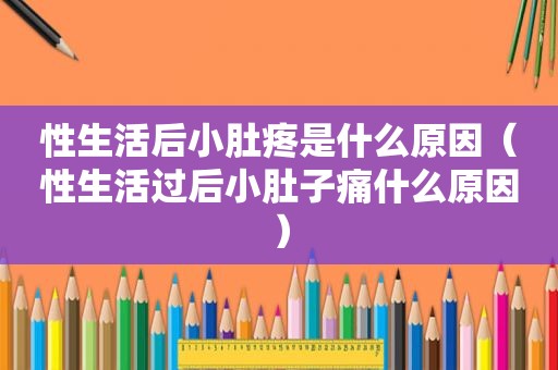 性生活后小肚疼是什么原因（性生活过后小肚子痛什么原因）