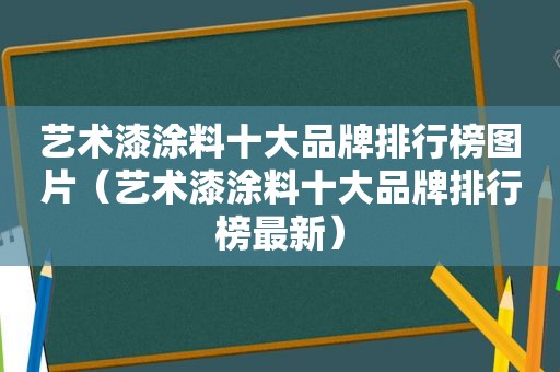 艺术漆涂料十大品牌排行榜图片（艺术漆涂料十大品牌排行榜最新）