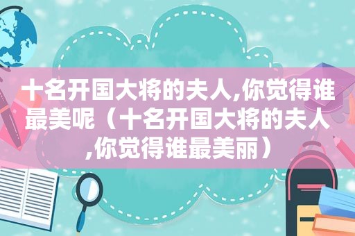 十名开国大将的夫人,你觉得谁最美呢（十名开国大将的夫人,你觉得谁最美丽）