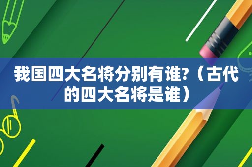 我国四大名将分别有谁?（古代的四大名将是谁）