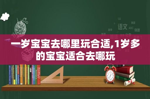 一岁宝宝去哪里玩合适,1岁多的宝宝适合去哪玩