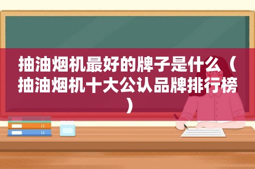 抽油烟机最好的牌子是什么（抽油烟机十大公认品牌排行榜）