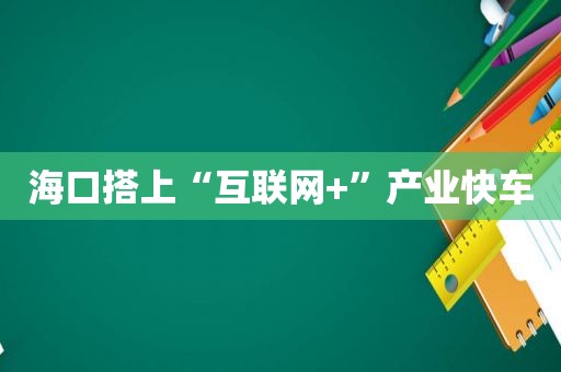 海口搭上“互联网+”产业快车