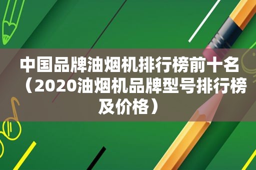 中国品牌油烟机排行榜前十名（2020油烟机品牌型号排行榜及价格）