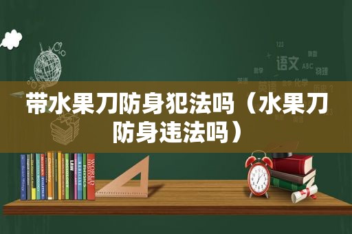 带水果刀防身犯法吗（水果刀防身违法吗）