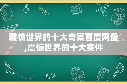 震惊世界的十大奇案百度网盘,震惊世界的十大案件