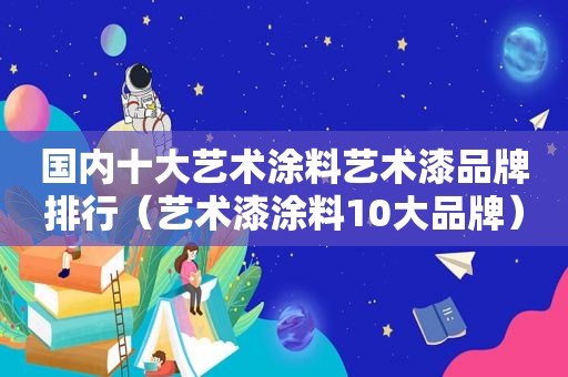 国内十大艺术涂料艺术漆品牌排行（艺术漆涂料10大品牌）