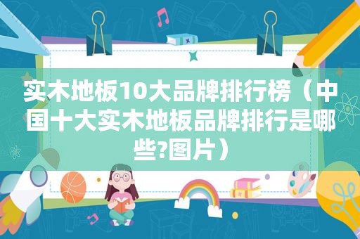 实木地板10大品牌排行榜（中国十大实木地板品牌排行是哪些?图片）