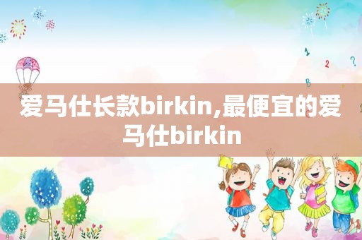 爱马仕长款birkin,最便宜的爱马仕birkin