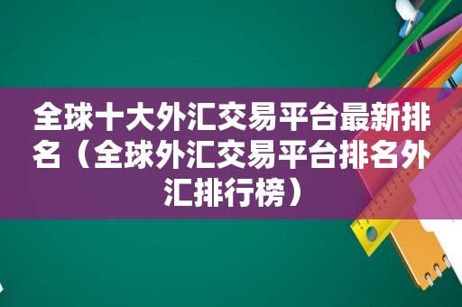 全球十大外汇交易平台最新排名（全球外汇交易平台排名外汇排行榜）