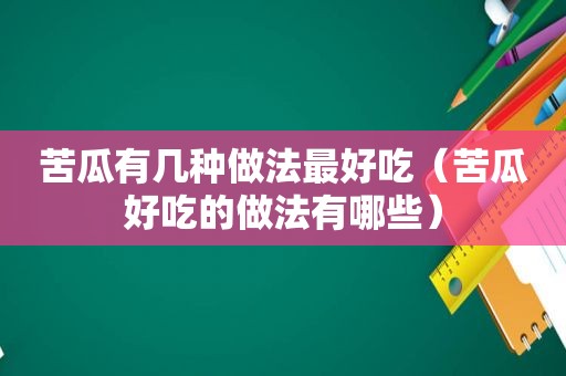 苦瓜有几种做法最好吃（苦瓜好吃的做法有哪些）