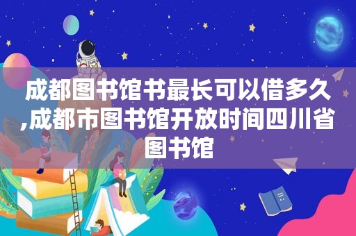 成都图书馆书最长可以借多久,成都市图书馆开放时间四川省图书馆