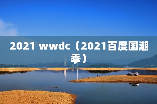 2021 wwdc（2021百度国潮季）