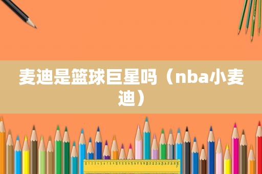 麦迪是篮球巨星吗（nba小麦迪）