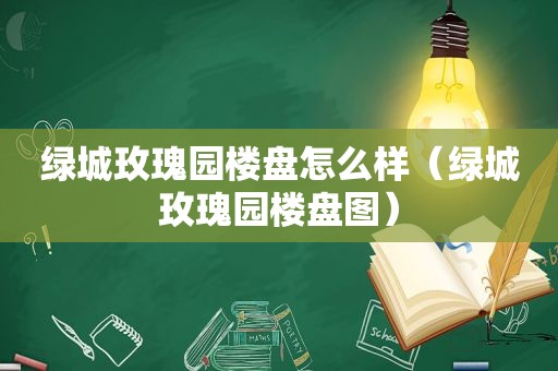 绿城玫瑰园楼盘怎么样（绿城玫瑰园楼盘图）