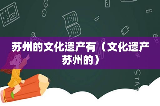 苏州的文化遗产有（文化遗产苏州的）