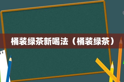 桶装绿茶新喝法（桶装绿茶）