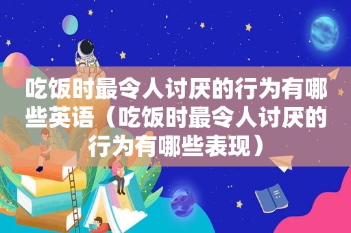 吃饭时最令人讨厌的行为有哪些英语（吃饭时最令人讨厌的行为有哪些表现）