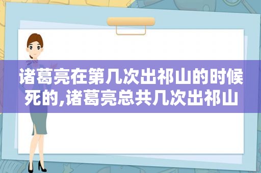 诸葛亮在第几次出祁山的时候死的,诸葛亮总共几次出祁山