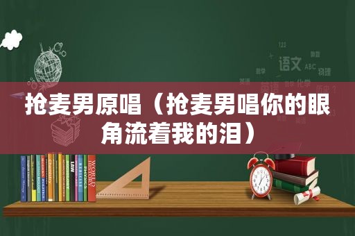 抢麦男原唱（抢麦男唱你的眼角流着我的泪）