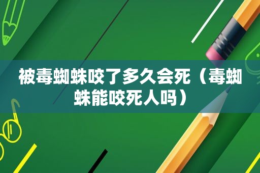 被毒蜘蛛咬了多久会死（毒蜘蛛能咬死人吗）