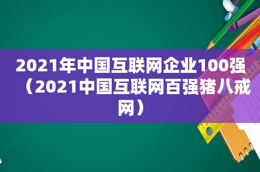 2021年中国互联网企业100强（2021中国互联网百强猪八戒网）